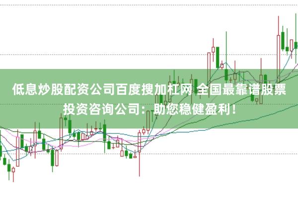 低息炒股配资公司百度搜加杠网 全国最靠谱股票投资咨询公司：助您稳健盈利！