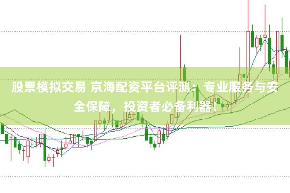 股票模拟交易 京海配资平台评测：专业服务与安全保障，投资者必备利器！