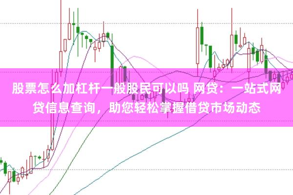 股票怎么加杠杆一般股民可以吗 网贷：一站式网贷信息查询，助您轻松掌握借贷市场动态