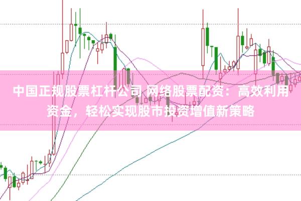 中国正规股票杠杆公司 网络股票配资：高效利用资金，轻松实现股市投资增值新策略