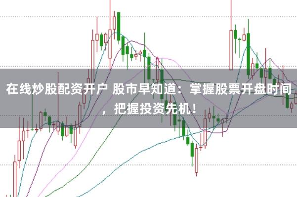 在线炒股配资开户 股市早知道：掌握股票开盘时间，把握投资先机！