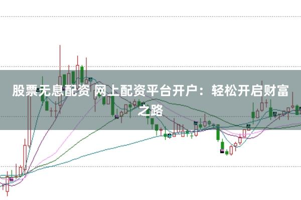 股票无息配资 网上配资平台开户：轻松开启财富之路