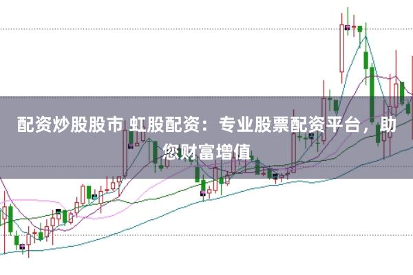 配资炒股股市 虹股配资：专业股票配资平台，助您财富增值