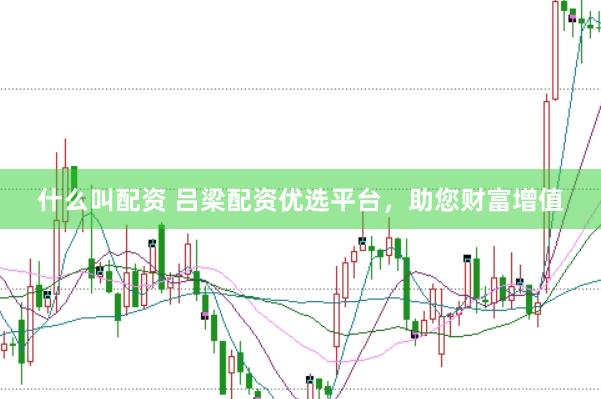 什么叫配资 吕梁配资优选平台，助您财富增值