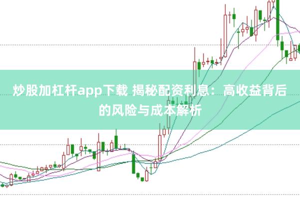 炒股加杠杆app下载 揭秘配资利息：高收益背后的风险与成本解析
