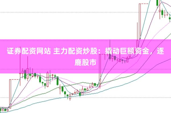 证券配资网站 主力配资炒股：撬动巨额资金，逐鹿股市