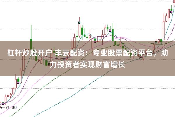 杠杆炒股开户 丰云配资：专业股票配资平台，助力投资者实现财富增长