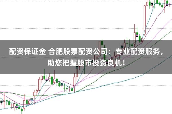 配资保证金 合肥股票配资公司：专业配资服务，助您把握股市投资良机！