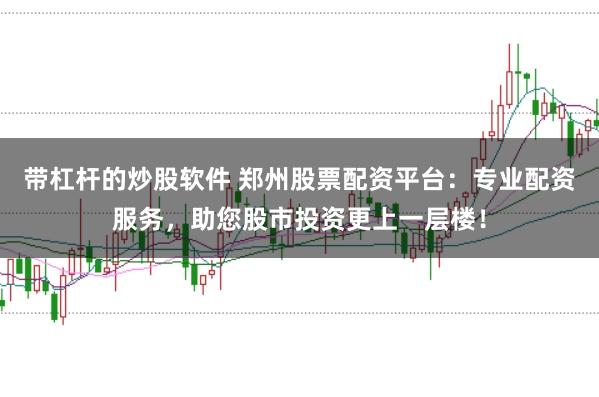 带杠杆的炒股软件 郑州股票配资平台：专业配资服务，助您股市投资更上一层楼！