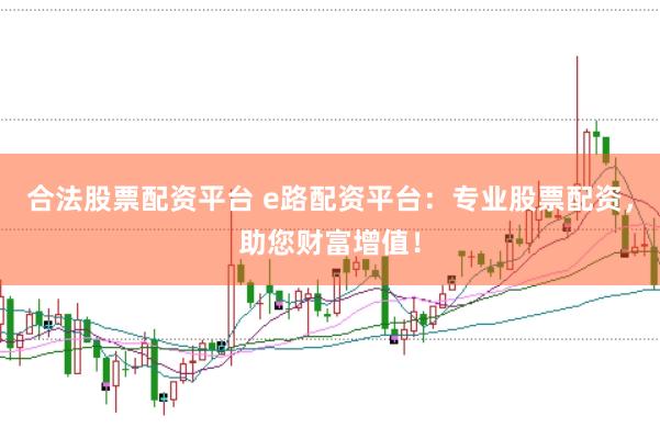 合法股票配资平台 e路配资平台：专业股票配资，助您财富增值！