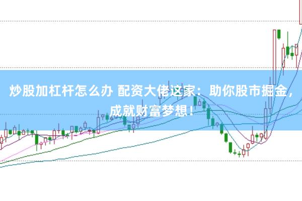 炒股加杠杆怎么办 配资大佬这家：助你股市掘金，成就财富梦想！