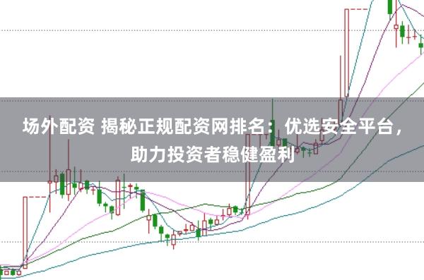 场外配资 揭秘正规配资网排名：优选安全平台，助力投资者稳健盈利