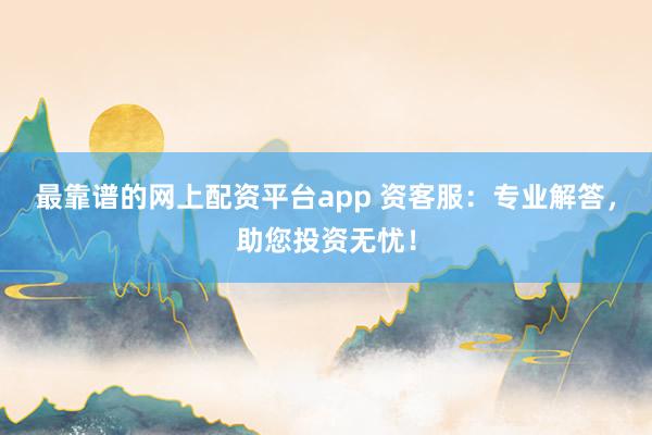 最靠谱的网上配资平台app 资客服：专业解答，助您投资无忧！