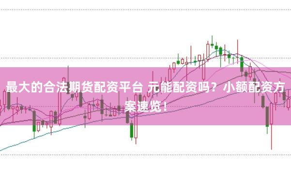 最大的合法期货配资平台 元能配资吗？小额配资方案速览！