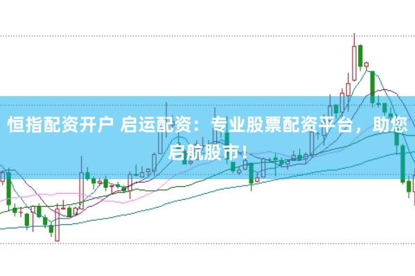 恒指配资开户 启运配资：专业股票配资平台，助您启航股市！