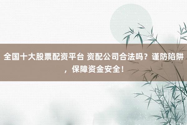 全国十大股票配资平台 资配公司合法吗？谨防陷阱，保障资金安全！