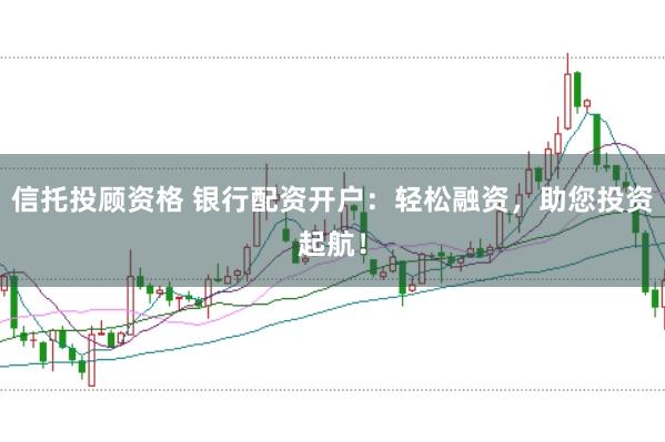 信托投顾资格 银行配资开户：轻松融资，助您投资起航！