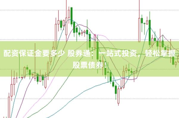 配资保证金要多少 股券通：一站式投资，轻松掌握股票债券！