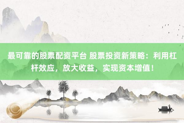 最可靠的股票配资平台 股票投资新策略：利用杠杆效应，放大收益，实现资本增值！