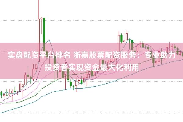 实盘配资平台排名 浙嘉股票配资服务：专业助力投资者实现资金最大化利用