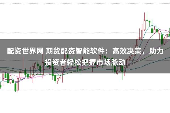 配资世界网 期货配资智能软件：高效决策，助力投资者轻松把握市场脉动