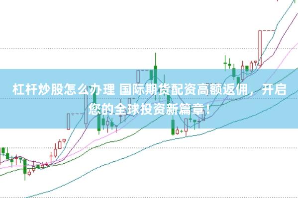杠杆炒股怎么办理 国际期货配资高额返佣，开启您的全球投资新篇章！