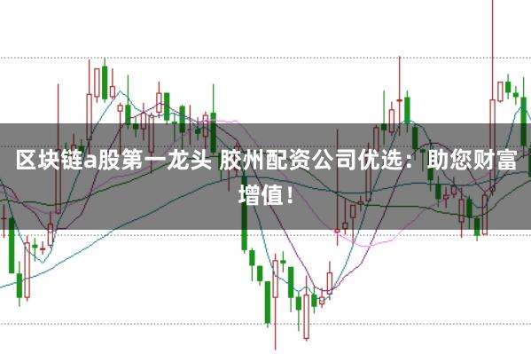区块链a股第一龙头 胶州配资公司优选：助您财富增值！