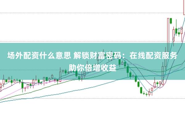 场外配资什么意思 解锁财富密码：在线配资服务助你倍增收益