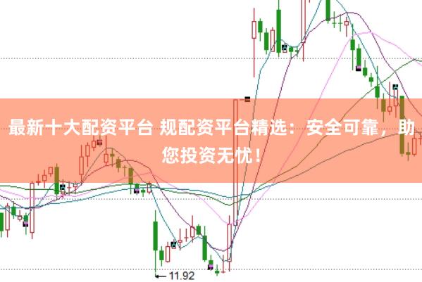 最新十大配资平台 规配资平台精选：安全可靠，助您投资无忧！
