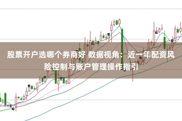 股票开户选哪个券商好 数据视角：近一年配资风险控制与账户管理操作指引