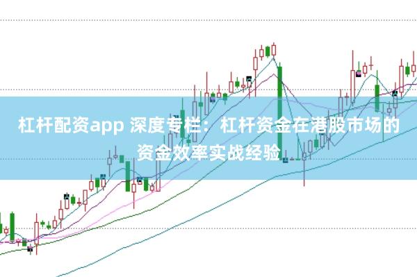 杠杆配资app 深度专栏：杠杆资金在港股市场的资金效率实战经验