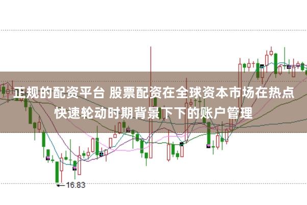 正规的配资平台 股票配资在全球资本市场在热点快速轮动时期背景下下的账户管理