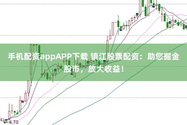 手机配资appAPP下载 镇江股票配资：助您掘金股市，放大收益！