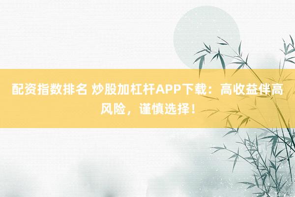 配资指数排名 炒股加杠杆APP下载：高收益伴高风险，谨慎选择！