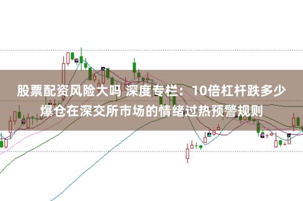 股票配资风险大吗 深度专栏：10倍杠杆跌多少爆仓在深交所市场的情绪过热预警规则