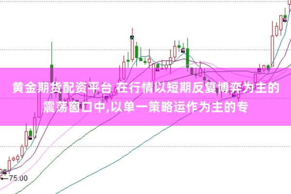 黄金期货配资平台 在行情以短期反复博弈为主的震荡窗口中,以单一策略运作为主的专