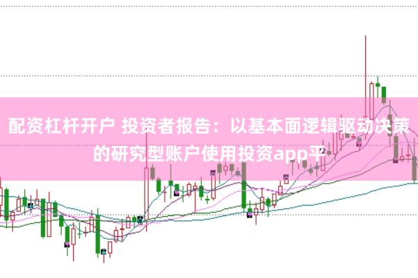 配资杠杆开户 投资者报告：以基本面逻辑驱动决策的研究型账户使用投资app平