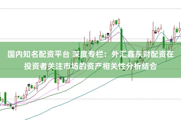 国内知名配资平台 深度专栏：外汇鑫东财配资在投资者关注市场的资产相关性分析结合