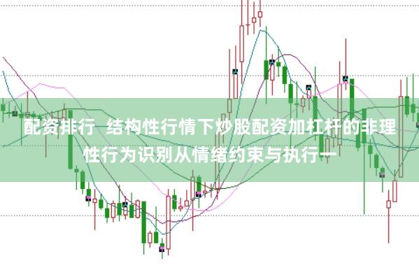 配资排行  结构性行情下炒股配资加杠杆的非理性行为识别从情绪约束与执行一