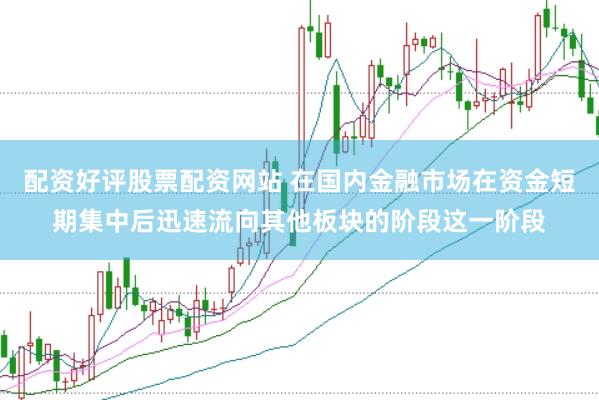 配资好评股票配资网站 在国内金融市场在资金短期集中后迅速流向其他板块的阶段这一阶段