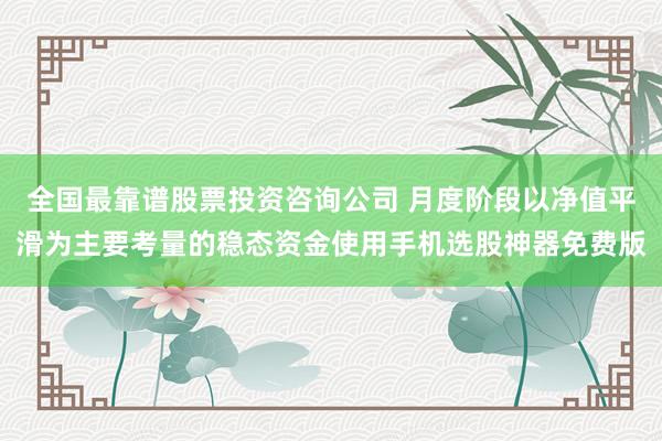 全国最靠谱股票投资咨询公司 月度阶段以净值平滑为主要考量的稳态资金使用手机选股神器免费版