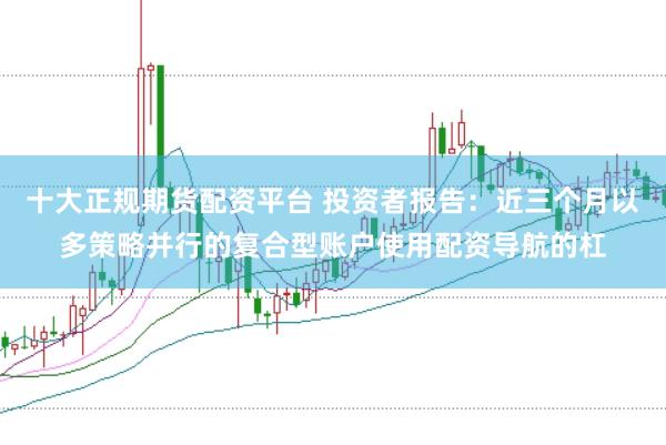十大正规期货配资平台 投资者报告：近三个月以多策略并行的复合型账户使用配资导航的杠