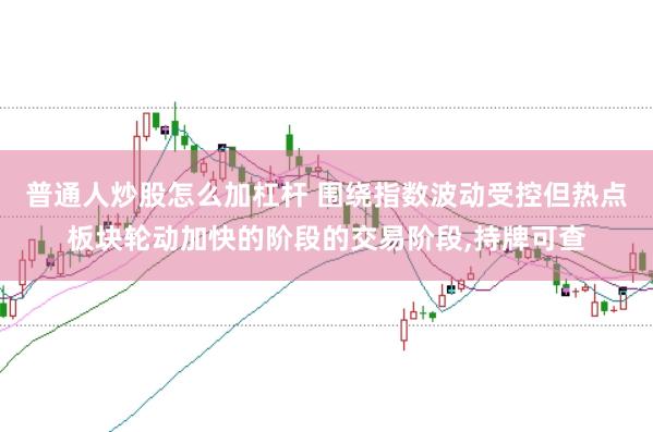 普通人炒股怎么加杠杆 围绕指数波动受控但热点板块轮动加快的阶段的交易阶段,持牌可查