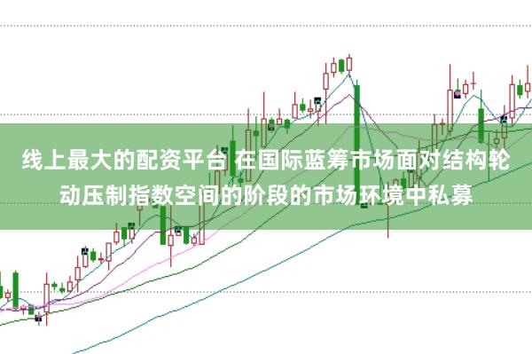 线上最大的配资平台 在国际蓝筹市场面对结构轮动压制指数空间的阶段的市场环境中私募