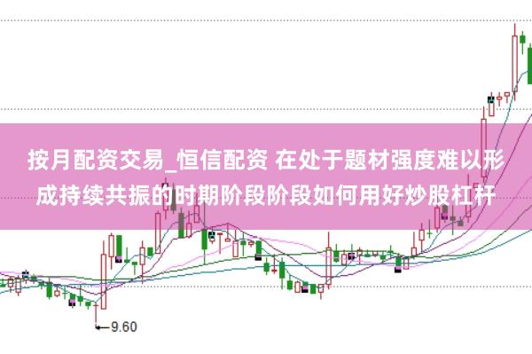 按月配资交易_恒信配资 在处于题材强度难以形成持续共振的时期阶段阶段如何用好炒股杠杆