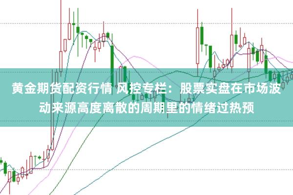 黄金期货配资行情 风控专栏：股票实盘在市场波动来源高度离散的周期里的情绪过热预