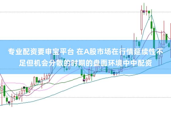 专业配资要申宝平台 在A股市场在行情延续性不足但机会分散的时期的盘面环境中中配资