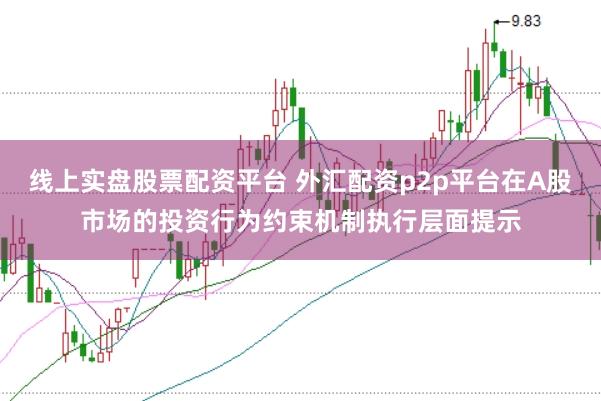 线上实盘股票配资平台 外汇配资p2p平台在A股市场的投资行为约束机制执行层面提示