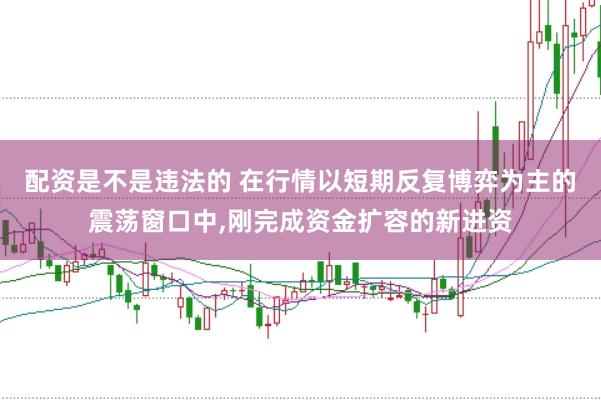 配资是不是违法的 在行情以短期反复博弈为主的震荡窗口中,刚完成资金扩容的新进资
