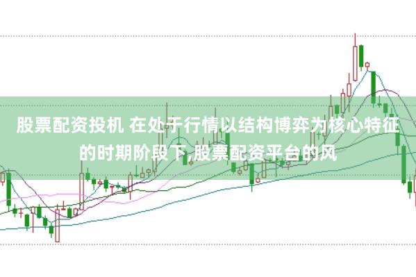 股票配资投机 在处于行情以结构博弈为核心特征的时期阶段下,股票配资平台的风